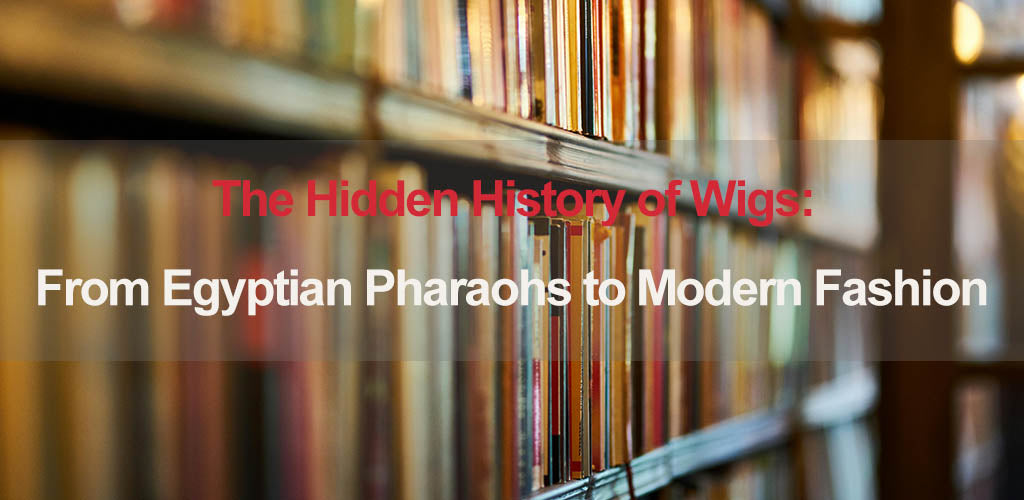 The Hidden History of Wigs: From Egyptian Pharaohs to Modern Fashion