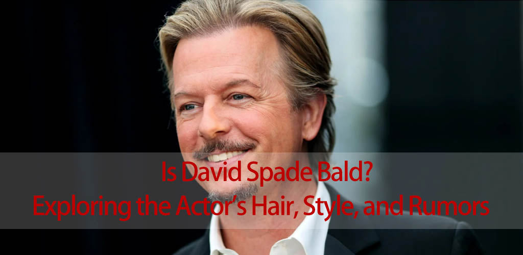 Is David Spade Bald? Exploring the Actor's Hair, Style, and Rumors